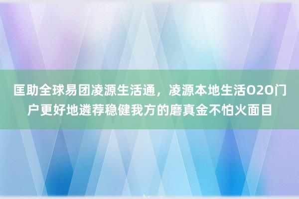 匡助全球易团凌源生活通,凌源本地生活O2O门户更好地遴荐稳健我方的磨真金不怕火面目