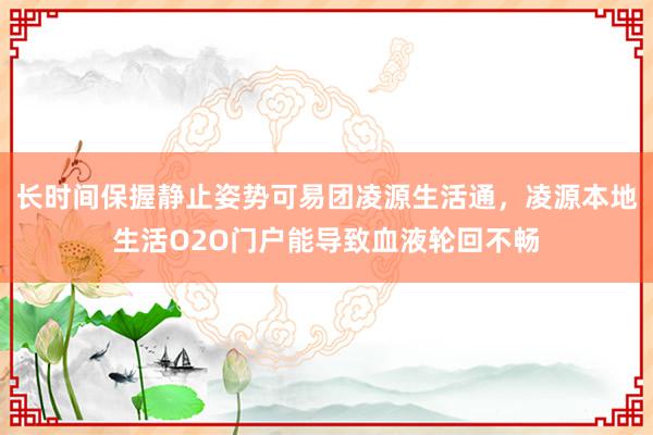 长时间保握静止姿势可易团凌源生活通，凌源本地生活O2O门户能导致血液轮回不畅