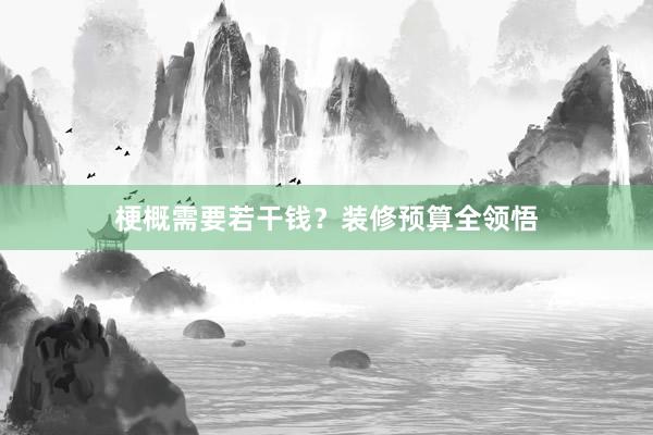 梗概需要若干钱？装修预算全领悟